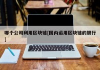 哪个公司利用区块链[国内运用区块链的银行]