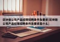 区块链公司产品经理招聘条件及要求[区块链公司产品经理招聘条件及要求是什么]