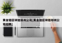 黄金链区块链郑州公司[黄金链区块链郑州公司招聘]