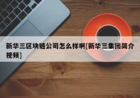 新华三区块链公司怎么样啊[新华三集团简介视频]