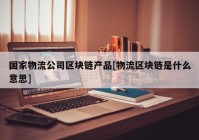 国家物流公司区块链产品[物流区块链是什么意思]