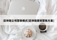 区块链公司营销模式[区块链策划营销方案]