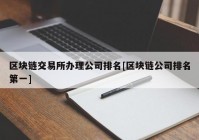 区块链交易所办理公司排名[区块链公司排名第一]