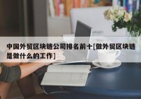 中国外贸区块链公司排名前十[做外贸区块链是做什么的工作]