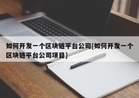 如何开发一个区块链平台公司[如何开发一个区块链平台公司项目]