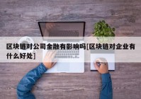 区块链对公司金融有影响吗[区块链对企业有什么好处]