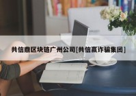 共信鼎区块链广州公司[共信赢诈骗集团]