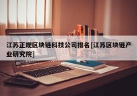 江苏正规区块链科技公司排名[江苏区块链产业研究院]