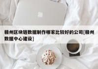 赣州区块链数据制作哪家比较好的公司[赣州数据中心建设]