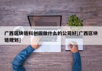 广西区块链科创园做什么的公司好[广西区块链规划]