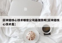 区块链核心技术哪些公司最强势呢[区块链核心技术是]