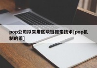 pop公司拟采用区块链搜索技术[pop机制的币]