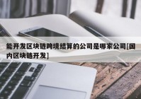 能开发区块链跨境结算的公司是哪家公司[国内区块链开发]