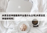 内蒙古区块链服务平台是什么公司[内蒙古区块链研究院]