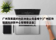 广州发展最好的区块链公司是哪个[广州区块链国际创新中心有哪些企业]