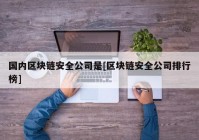 国内区块链安全公司是[区块链安全公司排行榜]